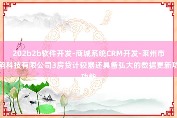 202b2b软件开发-商城系统CRM开发-莱州市阳韵科技有限公司3房贷计较器还具备弘大的数据更新功能